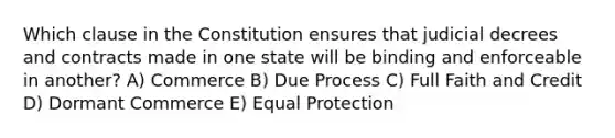 Which clause in the Constitution ensures that judicial decrees and contracts made in one state will be binding and enforceable in another? A) Commerce B) Due Process C) Full Faith and Credit D) Dormant Commerce E) Equal Protection