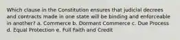 Which clause in the Constitution ensures that judicial decrees and contracts made in one state will be binding and enforceable in another? a. Commerce b. Dormant Commerce c. Due Process d. Equal Protection e. Full Faith and Credit