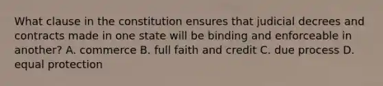 What clause in the constitution ensures that judicial decrees and contracts made in one state will be binding and enforceable in another? A. commerce B. full faith and credit C. due process D. equal protection