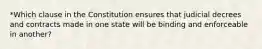 *Which clause in the Constitution ensures that judicial decrees and contracts made in one state will be binding and enforceable in another?