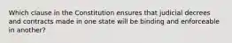 Which clause in the Constitution ensures that judicial decrees and contracts made in one state will be binding and enforceable in​ another?