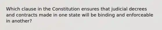 Which clause in the Constitution ensures that judicial decrees and contracts made in one state will be binding and enforceable in​ another?