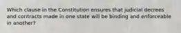 ​Which clause in the Constitution ensures that judicial decrees and contracts made in one state will be binding and enforceable in another?