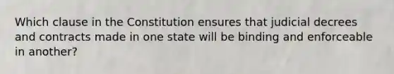 ​Which clause in the Constitution ensures that judicial decrees and contracts made in one state will be binding and enforceable in another?