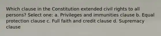 Which clause in the Constitution extended civil rights to all persons? Select one: a. Privileges and immunities clause b. Equal protection clause c. Full faith and credit clause d. Supremacy clause