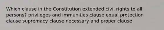 Which clause in the Constitution extended civil rights to all persons? privileges and immunities clause equal protection clause supremacy clause necessary and proper clause