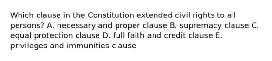 Which clause in the Constitution extended civil rights to all persons? A. necessary and proper clause B. supremacy clause C. equal protection clause D. full faith and credit clause E. privileges and immunities clause