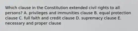 Which clause in the Constitution extended civil rights to all persons? A. privileges and immunities clause B. equal protection clause C. full faith and credit clause D. supremacy clause E. necessary and proper clause