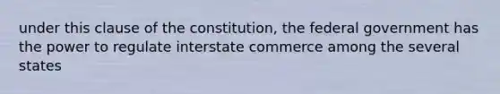 under this clause of the constitution, the federal government has the power to regulate interstate commerce among the several states