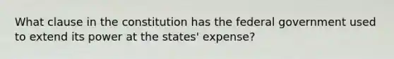 What clause in the constitution has the federal government used to extend its power at the states' expense?