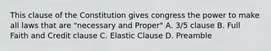 This clause of the Constitution gives congress the power to make all laws that are "necessary and Proper" A. 3/5 clause B. Full Faith and Credit clause C. Elastic Clause D. Preamble