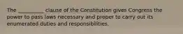 The __________ clause of the Constitution gives Congress the power to pass laws necessary and proper to carry out its enumerated duties and responsibilities.