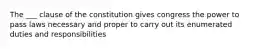 The ___ clause of the constitution gives congress the power to pass laws necessary and proper to carry out its enumerated duties and responsibilities