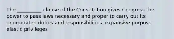 The __________ clause of the Constitution gives Congress the power to pass laws necessary and proper to carry out its enumerated duties and responsibilities. expansive purpose elastic privileges