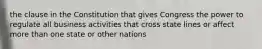 the clause in the Constitution that gives Congress the power to regulate all business activities that cross state lines or affect more than one state or other nations