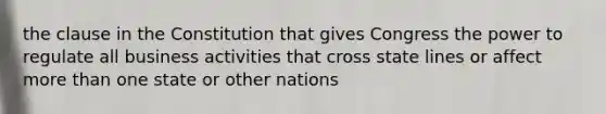 the clause in the Constitution that gives Congress the power to regulate all business activities that cross state lines or affect more than one state or other nations