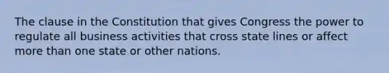 The clause in the Constitution that gives Congress the power to regulate all business activities that cross state lines or affect more than one state or other nations.