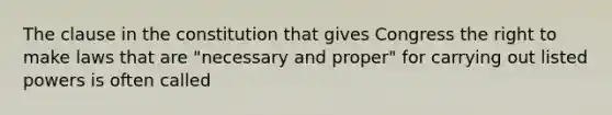 The clause in the constitution that gives Congress the right to make laws that are "necessary and proper" for carrying out listed powers is often called