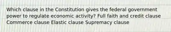 Which clause in the Constitution gives the federal government power to regulate economic activity? Full faith and credit clause Commerce clause Elastic clause Supremacy clause