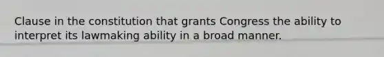 Clause in the constitution that grants Congress the ability to interpret its lawmaking ability in a broad manner.