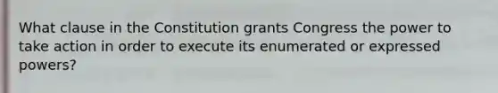 What clause in the Constitution grants Congress the power to take action in order to execute its enumerated or expressed powers?