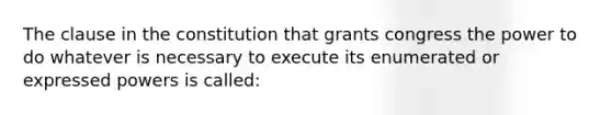 The clause in the constitution that grants congress the power to do whatever is necessary to execute its enumerated or expressed powers is called: