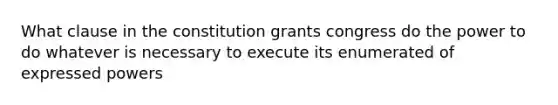 What clause in the constitution grants congress do the power to do whatever is necessary to execute its enumerated of expressed powers