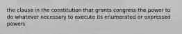 the clause in the constitution that grants congress the power to do whatever necessary to execute its enumerated or expressed powers