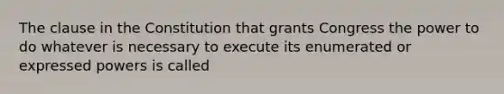 The clause in the Constitution that grants Congress the power to do whatever is necessary to execute its enumerated or expressed powers is called