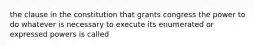 the clause in the constitution that grants congress the power to do whatever is necessary to execute its enumerated or expressed powers is called