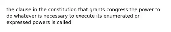 the clause in the constitution that grants congress the power to do whatever is necessary to execute its enumerated or expressed powers is called