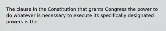 The clause in the Constitution that grants Congress the power to do whatever is necessary to execute its specifically designated powers is the