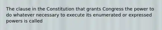 The clause in the Constitution that grants Congress the power to do whatever necessary to execute its enumerated or expressed powers is called