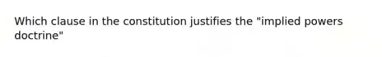 Which clause in the constitution justifies the "implied powers doctrine"