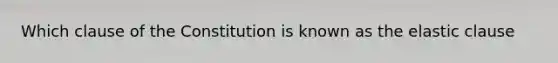 Which clause of the Constitution is known as the elastic clause