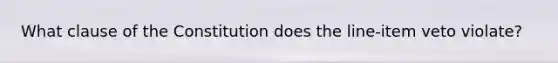 What clause of the Constitution does the line-item veto violate?