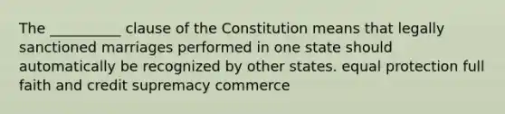 The __________ clause of the Constitution means that legally sanctioned marriages performed in one state should automatically be recognized by other states. equal protection full faith and credit supremacy commerce