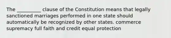 The __________ clause of the Constitution means that legally sanctioned marriages performed in one state should automatically be recognized by other states. commerce supremacy full faith and credit equal protection