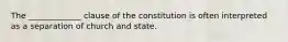 The _____________ clause of the constitution is often interpreted as a separation of church and state.