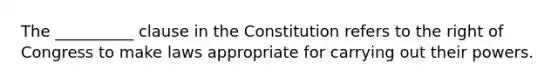 The __________ clause in the Constitution refers to the right of Congress to make laws appropriate for carrying out their powers.