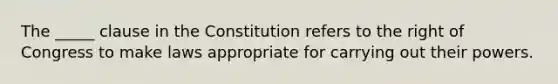 The _____ clause in the Constitution refers to the right of Congress to make laws appropriate for carrying out their powers.