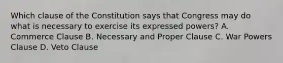 Which clause of the Constitution says that Congress may do what is necessary to exercise its expressed powers? A. Commerce Clause B. Necessary and Proper Clause C. War Powers Clause D. Veto Clause