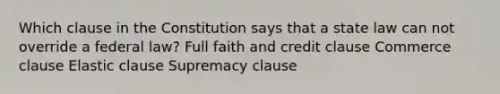 Which clause in the Constitution says that a state law can not override a federal law? Full faith and credit clause Commerce clause Elastic clause Supremacy clause