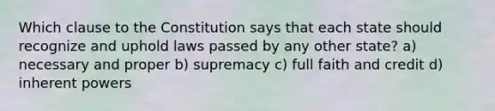 Which clause to the Constitution says that each state should recognize and uphold laws passed by any other state? a) necessary and proper b) supremacy c) full faith and credit d) inherent powers