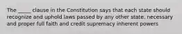 The _____ clause in the Constitution says that each state should recognize and uphold laws passed by any other state. necessary and proper full faith and credit supremacy inherent powers