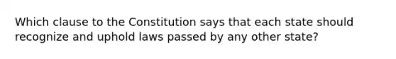 Which clause to the Constitution says that each state should recognize and uphold laws passed by any other state?