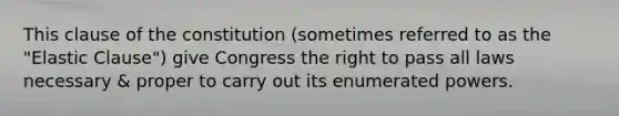 This clause of the constitution (sometimes referred to as the "Elastic Clause") give Congress the right to pass all laws necessary & proper to carry out its enumerated powers.