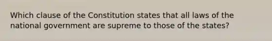 Which clause of the Constitution states that all laws of the national government are supreme to those of the states?