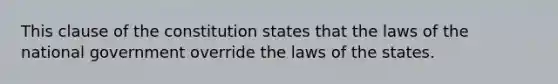 This clause of the constitution states that the laws of the national government override the laws of the states.