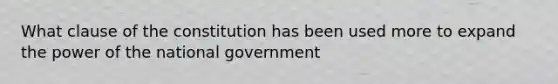 What clause of the constitution has been used more to expand the power of the national government